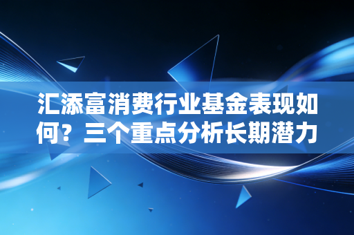 汇添富消费行业基金表现如何？三个重点分析长期潜力！
