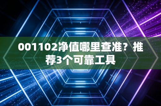 001102净值哪里查准？推荐3个可靠工具