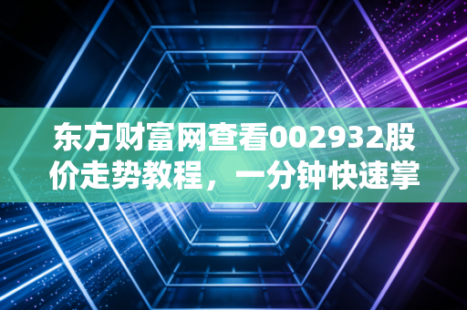 东方财富网查看002932股价走势教程，一分钟快速掌握！
