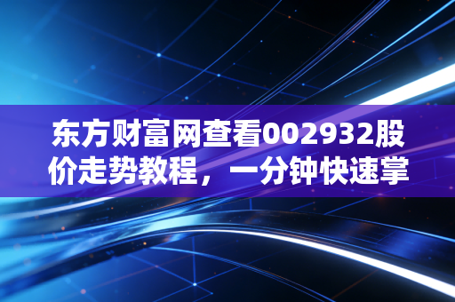 东方财富网查看002932股价走势教程，一分钟快速掌握！