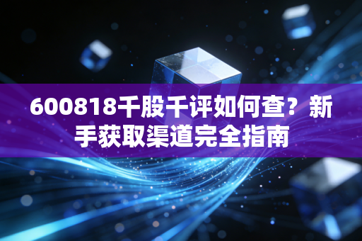 600818千股千评如何查？新手获取渠道完全指南