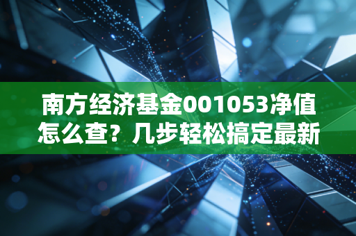 南方经济基金001053净值怎么查?几步轻松搞定最新数据