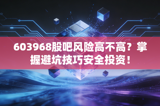 603968股吧风险高不高？掌握避坑技巧安全投资！
