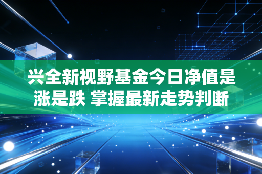 兴全新视野基金今日净值是涨是跌 掌握最新走势判断盈亏