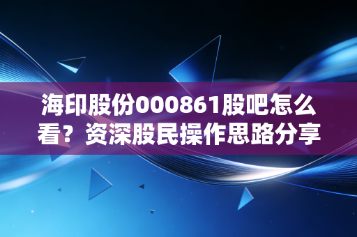 海印股份000861股吧怎么看？资深股民操作思路分享