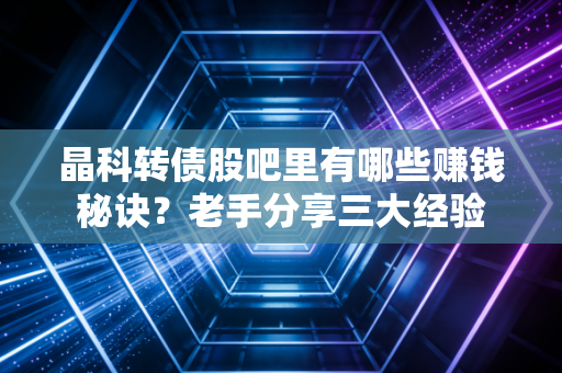 晶科转债股吧里有哪些赚钱秘诀？老手分享三大经验