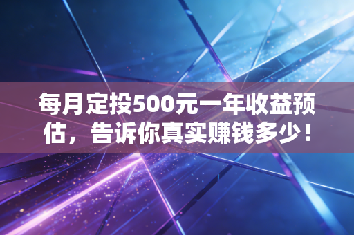 每月定投500元一年收益预估，告诉你真实赚钱多少！