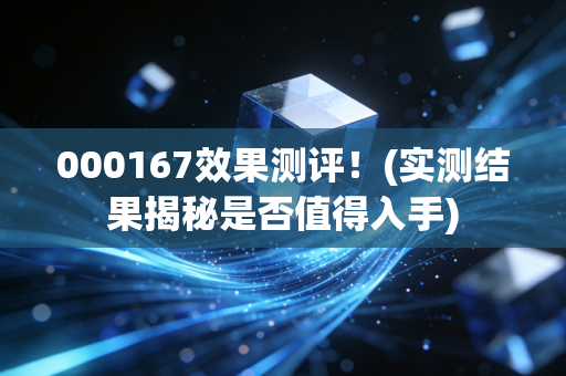 000167效果测评！(实测结果揭秘是否值得入手)