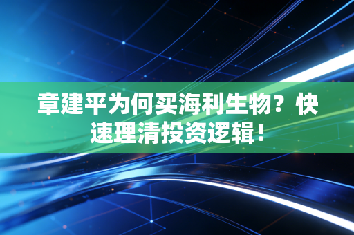 章建平为何买海利生物？快速理清投资逻辑！