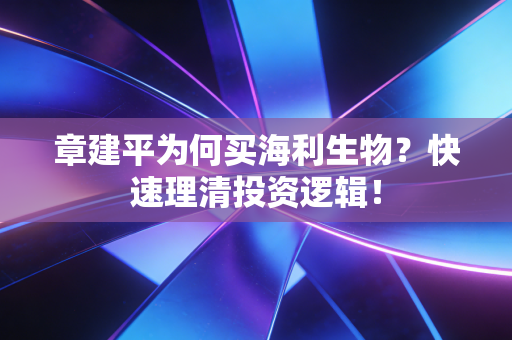 章建平为何买海利生物？快速理清投资逻辑！