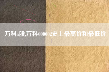 万科a股,万科000002史上最高价和最低价