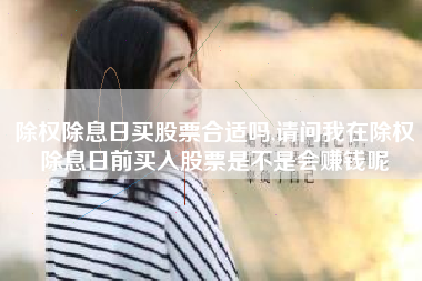 除权除息日买股票合适吗,请问我在除权除息日前买入股票是不是会赚钱呢