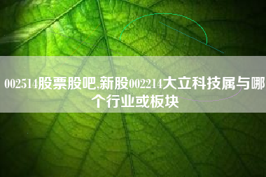 002514股票股吧,新股002214大立科技属与哪个行业或板块