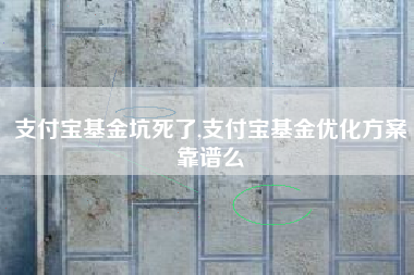 支付宝基金坑死了,支付宝基金优化方案靠谱么