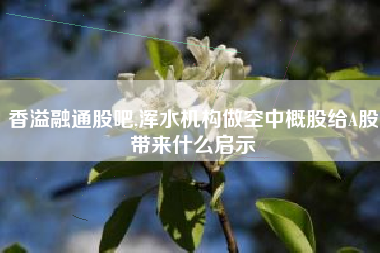 香溢融通股吧,浑水机构做空中概股给A股带来什么启示