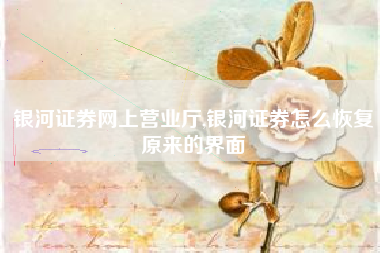 银河证券网上营业厅,银河证券怎么恢复原来的界面
