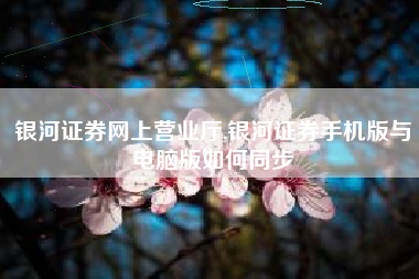 银河证券网上营业厅,银河证券手机版与电脑版如何同步