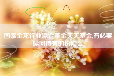 国泰金龙行业混合基金天天基金,有必要赎回持有的份额么