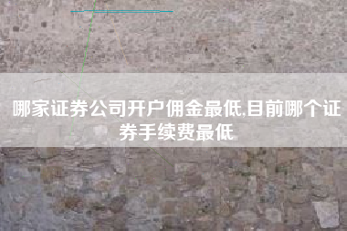 哪家证券公司开户佣金最低,目前哪个证券手续费最低