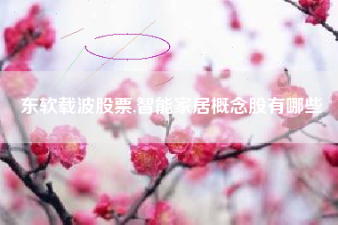东软载波股票,智能家居概念股有哪些