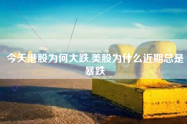 今天港股为何大跌,美股为什么近期总是暴跌
