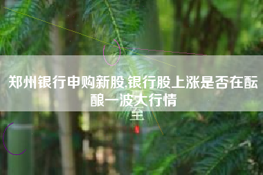 郑州银行申购新股,银行股上涨是否在酝酿一波大行情