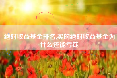 绝对收益基金排名,买的绝对收益基金为什么还能亏钱