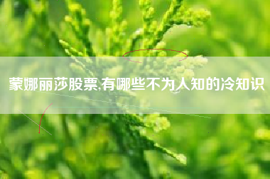 蒙娜丽莎股票,有哪些不为人知的冷知识