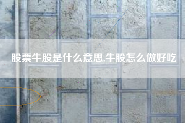 股票牛股是什么意思,牛股怎么做好吃