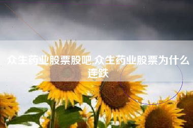 众生药业股票股吧,众生药业股票为什么连跌