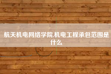 航天机电网络学院,机电工程承包范围是什么