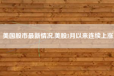美国股市最新情况,美股3月以来连续上涨