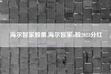 海尔智家股票,海尔智家a股2023分红