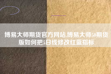 博易大师期货官方网站,博易大师50期货版如何把5日线修改红蓝指标