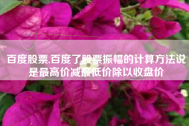 百度股票,百度了股票振幅的计算方法说是最高价减最低价除以收盘价