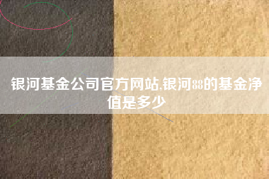 银河基金公司官方网站,银河88的基金净值是多少