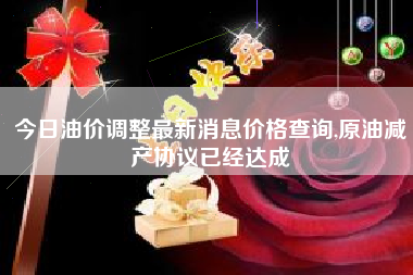 今日油价调整最新消息价格查询,原油减产协议已经达成