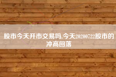 股市今天开市交易吗,今天20200722股市的冲高回落