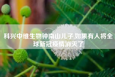 科兴中维生物钟南山儿子,如果有人将全球新冠疫情消灭了