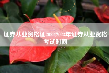 证券从业资格证2022,2023年证券从业资格考试时间