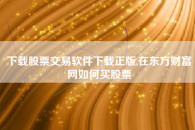 下载股票交易软件下载正版,在东方财富网如何买股票