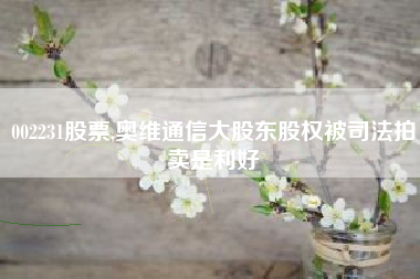 002231股票,奥维通信大股东股权被司法拍卖是利好