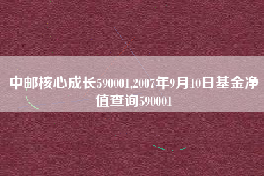 中邮核心成长590001,2007年9月10日基金净值查询590001