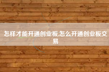 怎样才能开通创业板,怎么开通创业板交易