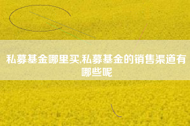 私募基金哪里买,私募基金的销售渠道有哪些呢