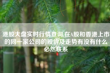 港股大盘实时行情查询,在A股和香港上市的同一家公司的股价及走势有没有什么必然联系