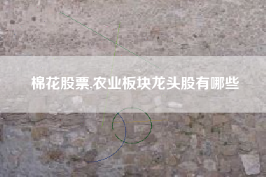 棉花股票,农业板块龙头股有哪些