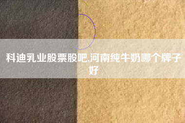 科迪乳业股票股吧,河南纯牛奶哪个牌子好