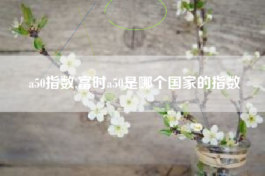 a50指数,富时a50是哪个国家的指数