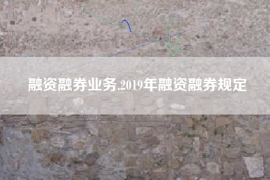 融资融券业务,2019年融资融券规定